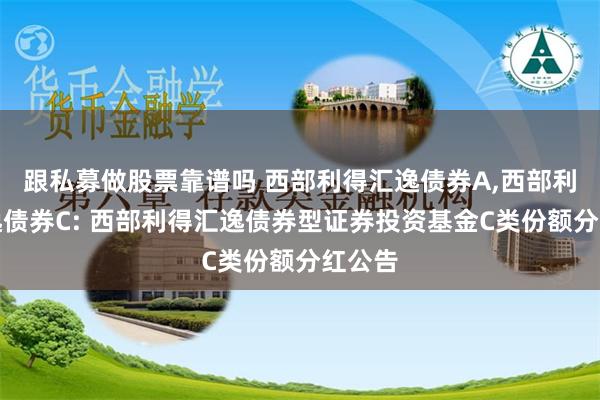 跟私募做股票靠谱吗 西部利得汇逸债券A,西部利得汇逸债券C: 西部利得汇逸债券型证券投资基金C类份额分红公告