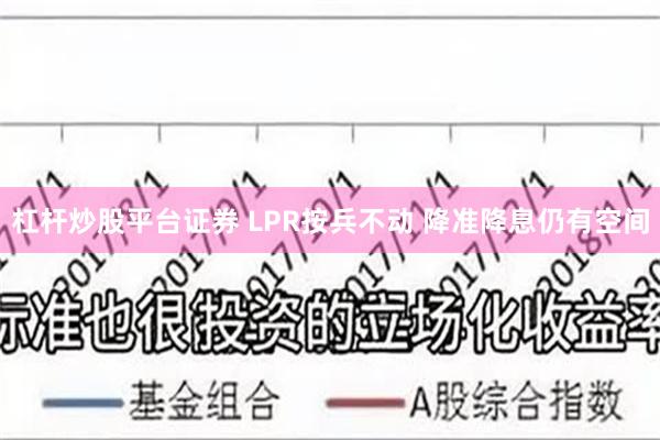 杠杆炒股平台证券 LPR按兵不动 降准降息仍有空间