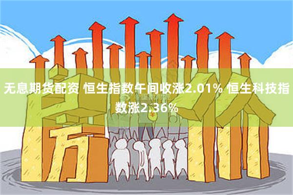 无息期货配资 恒生指数午间收涨2.01% 恒生科技指数涨2.36%