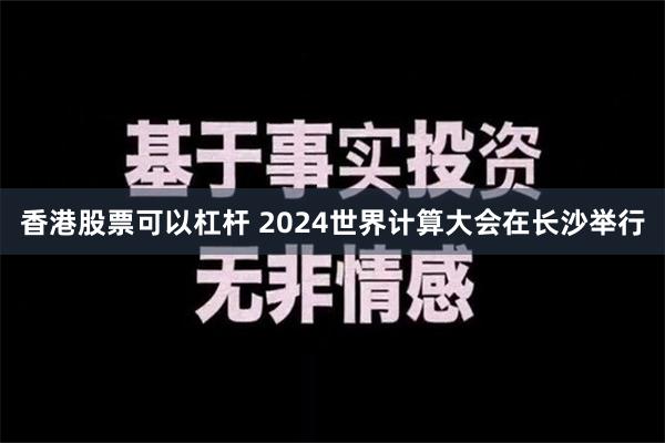 香港股票可以杠杆 2024世界计算大会在长沙举行