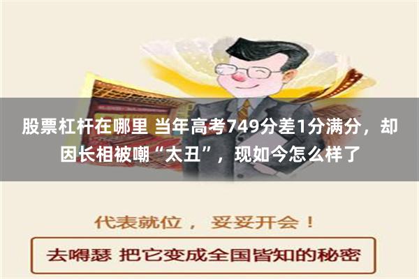 股票杠杆在哪里 当年高考749分差1分满分，却因长相被嘲“太丑”，现如今怎么样了