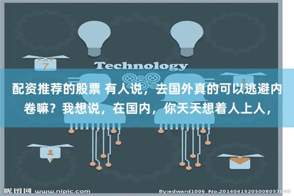 配资推荐的股票 有人说，去国外真的可以逃避内卷嘛？我想说，在国内，你天天想着人上人，