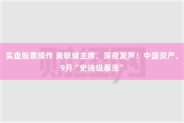 实盘股票操作 美联储主席，深夜发声！中国资产，9月“史诗级暴涨”