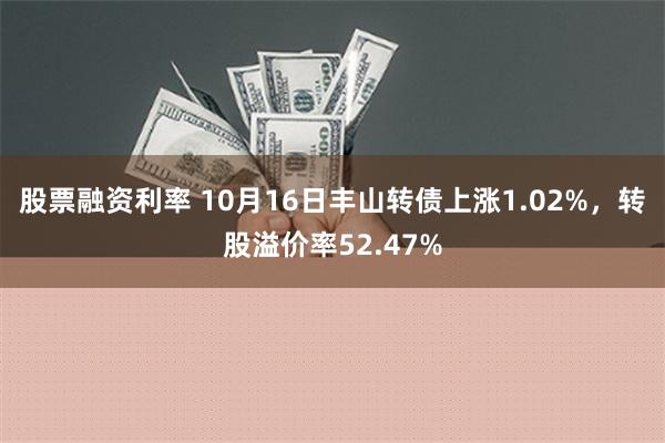 股票融资利率 10月16日丰山转债上涨1.02%，转股溢价率52.47%