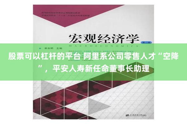 股票可以杠杆的平台 阿里系公司零售人才“空降”，平安人寿新任命董事长助理