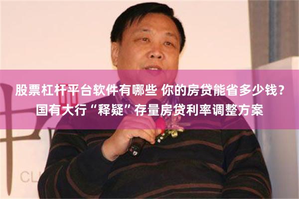 股票杠杆平台软件有哪些 你的房贷能省多少钱？国有大行“释疑”存量房贷利率调整方案