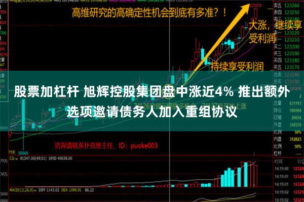 股票加杠杆 旭辉控股集团盘中涨近4% 推出额外选项邀请债务人加入重组协议