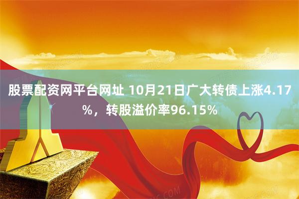 股票配资网平台网址 10月21日广大转债上涨4.17%，转股溢价率96.15%