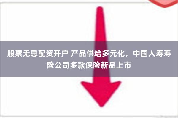 股票无息配资开户 产品供给多元化，中国人寿寿险公司多款保险新品上市