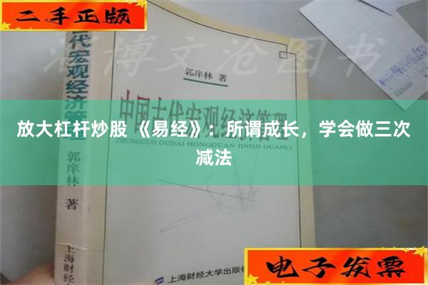 放大杠杆炒股 《易经》：所谓成长，学会做三次减法