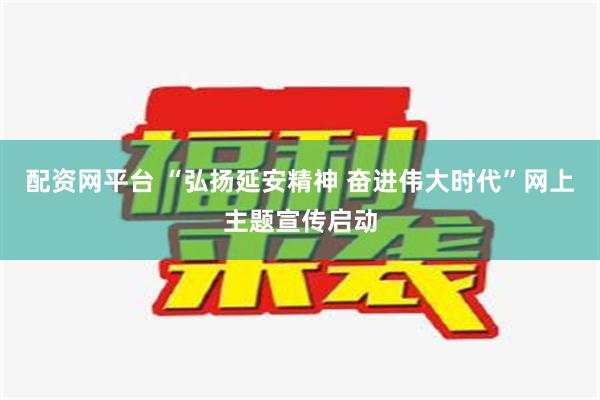 配资网平台 “弘扬延安精神 奋进伟大时代”网上主题宣传启动