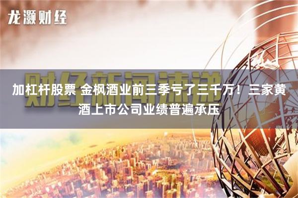 加杠杆股票 金枫酒业前三季亏了三千万！三家黄酒上市公司业绩普遍承压