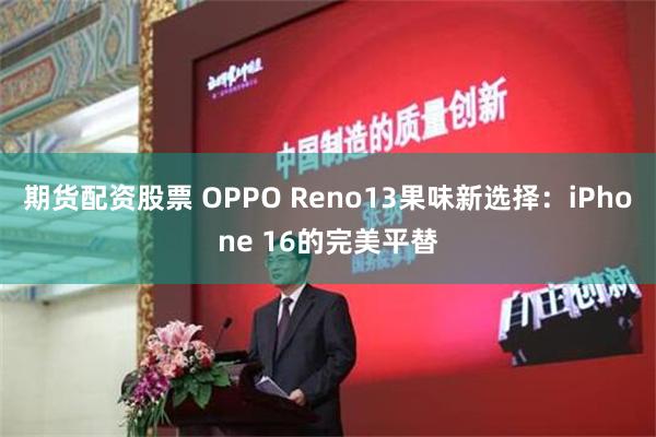 期货配资股票 OPPO Reno13果味新选择：iPhone 16的完美平替