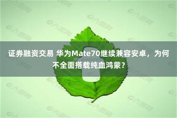 证券融资交易 华为Mate70继续兼容安卓，为何不全面搭载纯血鸿蒙？