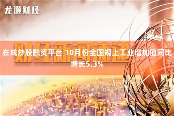 在线炒股融资平台 10月份全国规上工业增加值同比增长5.3%