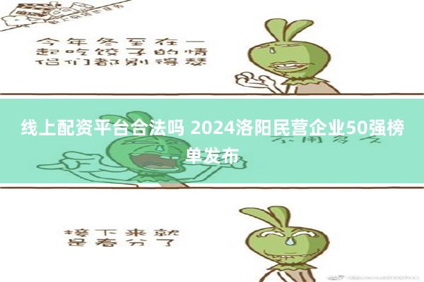 线上配资平台合法吗 2024洛阳民营企业50强榜单发布