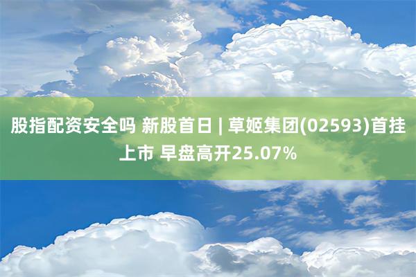 股指配资安全吗 新股首日 | 草姬集团(02593)首挂上市 早盘高开25.07%