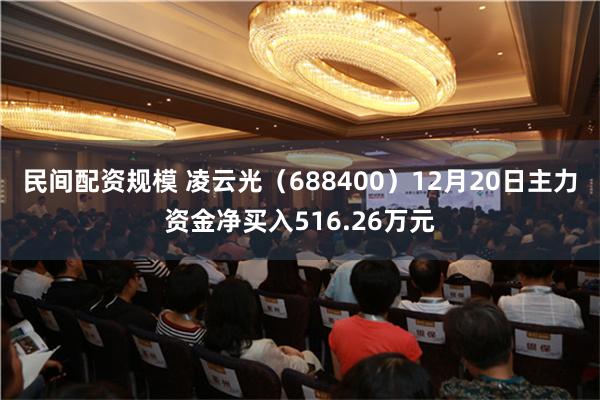 民间配资规模 凌云光（688400）12月20日主力资金净买入516.26万元