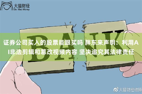 证券公司买入的股票能跟买吗 胖东来声明：利用AI非法剪辑和篡改视频内容 坚决追究其法律责任