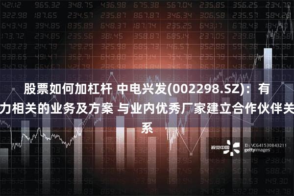 股票如何加杠杆 中电兴发(002298.SZ)：有算力相关的业务及方案 与业内优秀厂家建立合作伙伴关系