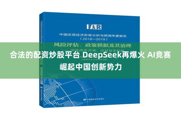 合法的配资炒股平台 DeepSeek再爆火 AI竞赛崛起中国创新势力