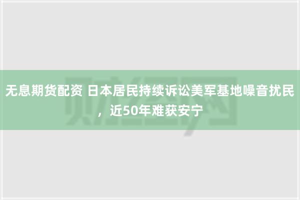 无息期货配资 日本居民持续诉讼美军基地噪音扰民，近50年难获安宁