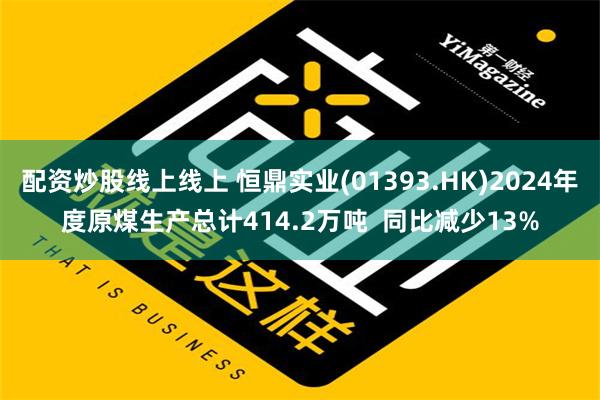 配资炒股线上线上 恒鼎实业(01393.HK)2024年度原煤生产总计414.2万吨  同比减少13%