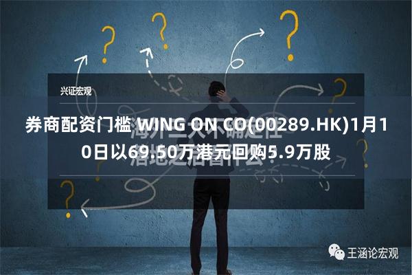 券商配资门槛 WING ON CO(00289.HK)1月10日以69.50万港元回购5.9万股