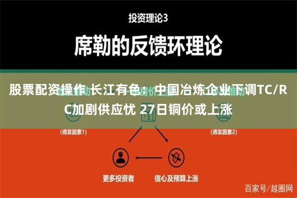 股票配资操作 长江有色：中国冶炼企业下调TC/RC加剧供应忧 27日铜价或上涨