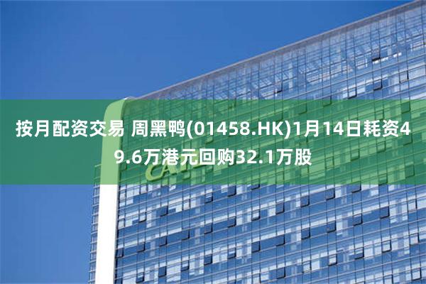 按月配资交易 周黑鸭(01458.HK)1月14日耗资49.6万港元回购32.1万股