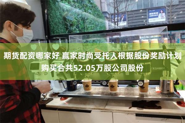 期货配资哪家好 赢家时尚受托人根据股份奖励计划购买合共52.05万股公司股份