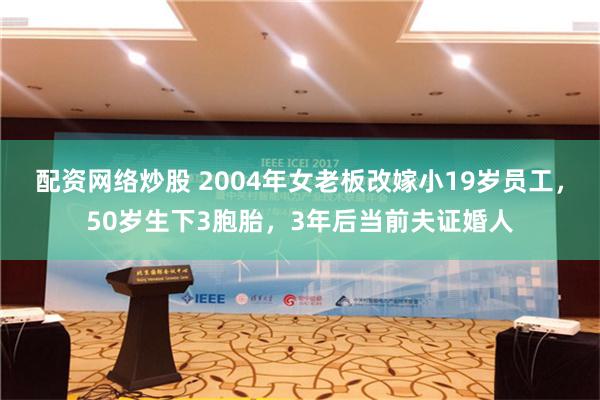 配资网络炒股 2004年女老板改嫁小19岁员工，50岁生下3胞胎，3年后当前夫证婚人