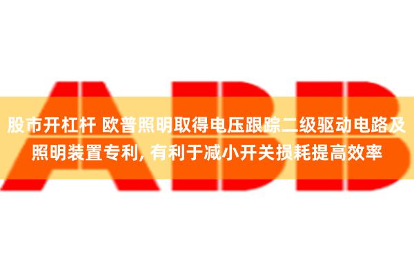 股市开杠杆 欧普照明取得电压跟踪二级驱动电路及照明装置专利, 有利于减小开关损耗提高效率