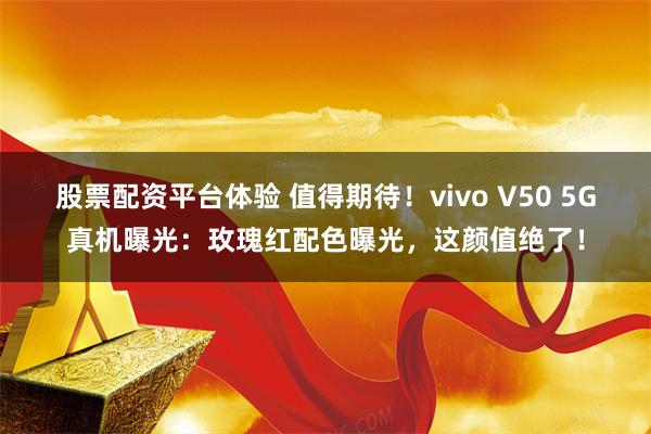 股票配资平台体验 值得期待！vivo V50 5G真机曝光：玫瑰红配色曝光，这颜值绝了！