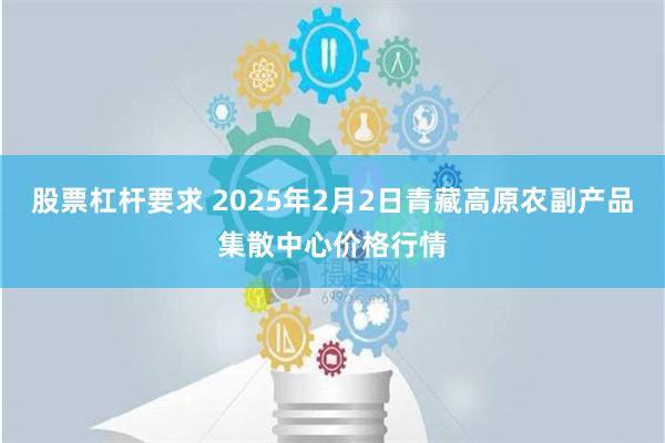 股票杠杆要求 2025年2月2日青藏高原农副产品集散中心价格行情