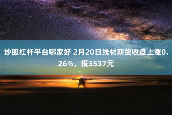 炒股杠杆平台哪家好 2月20日线材期货收盘上涨0.26%，报3537元