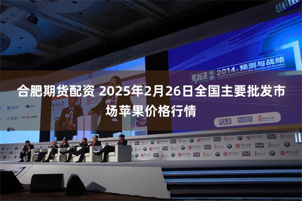 合肥期货配资 2025年2月26日全国主要批发市场苹果价格行情