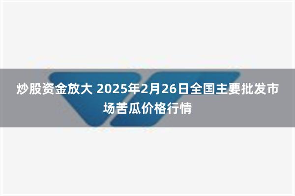 炒股资金放大 2025年2月26日全国主要批发市场苦瓜价格行情